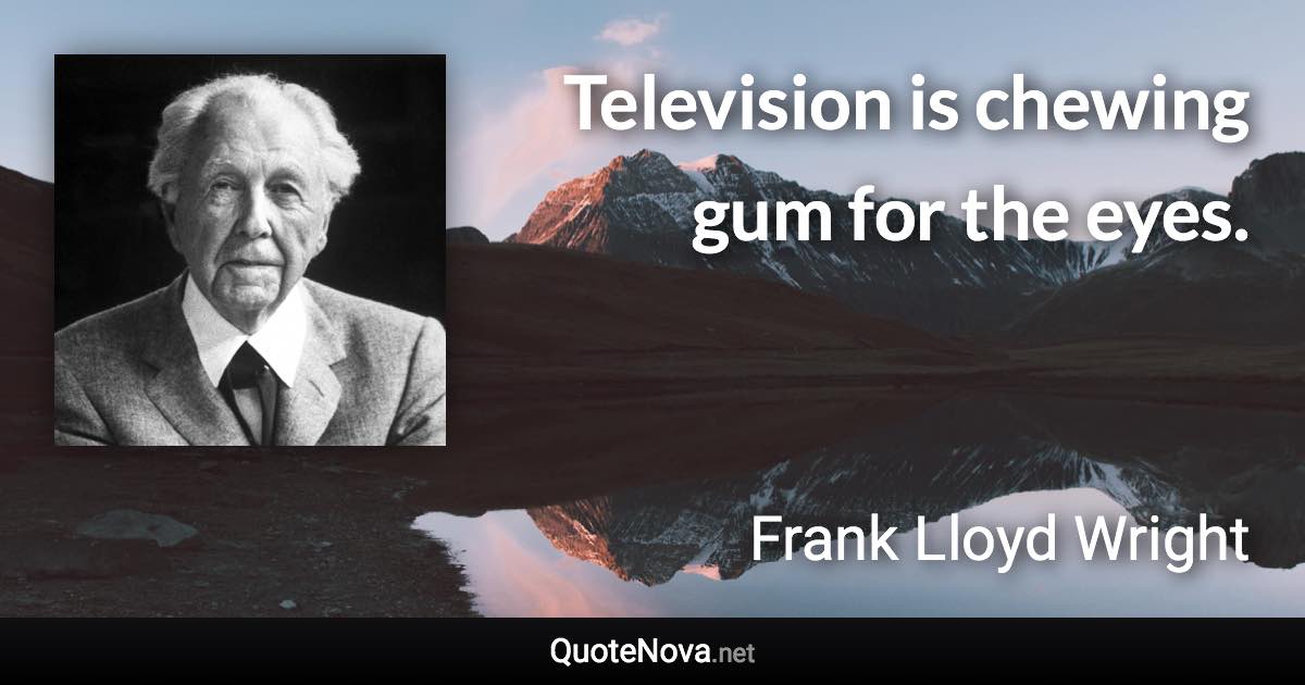 Television is chewing gum for the eyes. - Frank Lloyd Wright quote