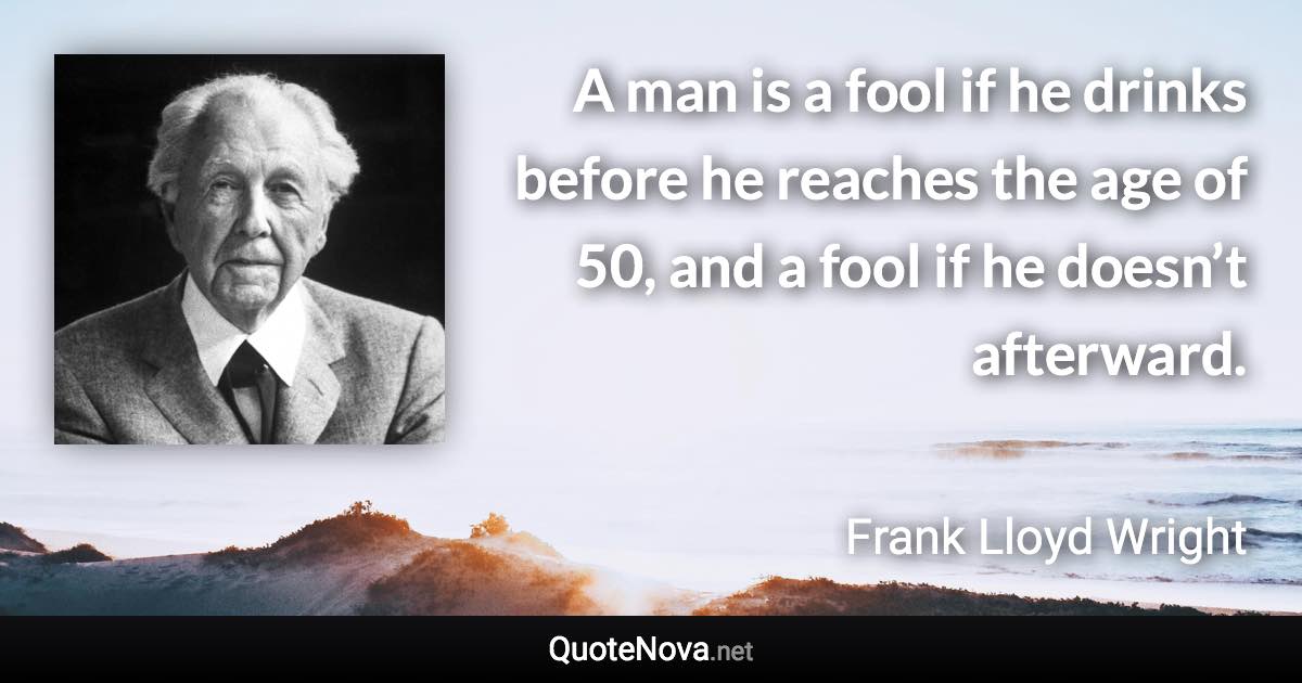 A man is a fool if he drinks before he reaches the age of 50, and a fool if he doesn’t afterward. - Frank Lloyd Wright quote