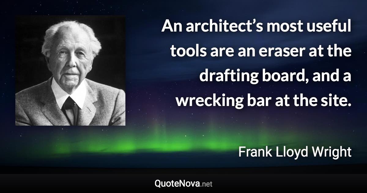 An architect’s most useful tools are an eraser at the drafting board, and a wrecking bar at the site. - Frank Lloyd Wright quote