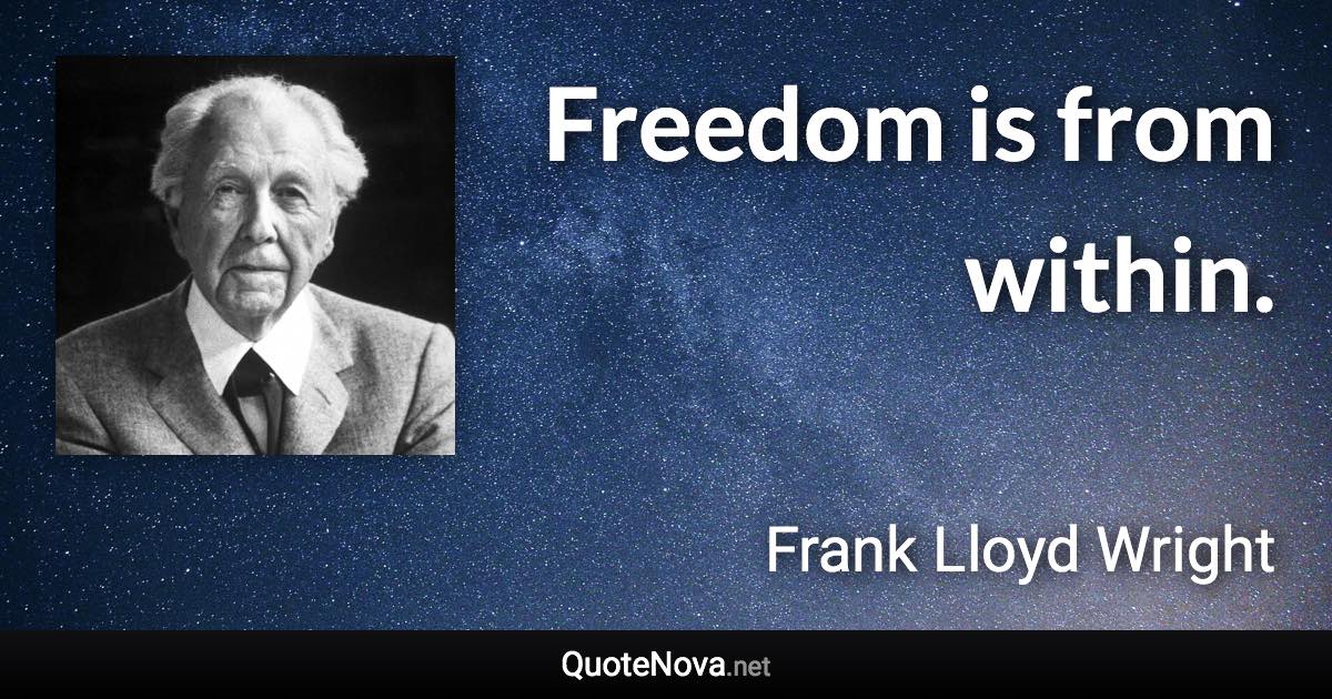 Freedom is from within. - Frank Lloyd Wright quote