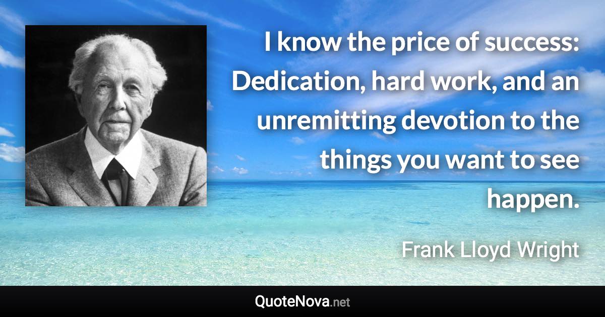 I know the price of success: Dedication, hard work, and an unremitting devotion to the things you want to see happen. - Frank Lloyd Wright quote