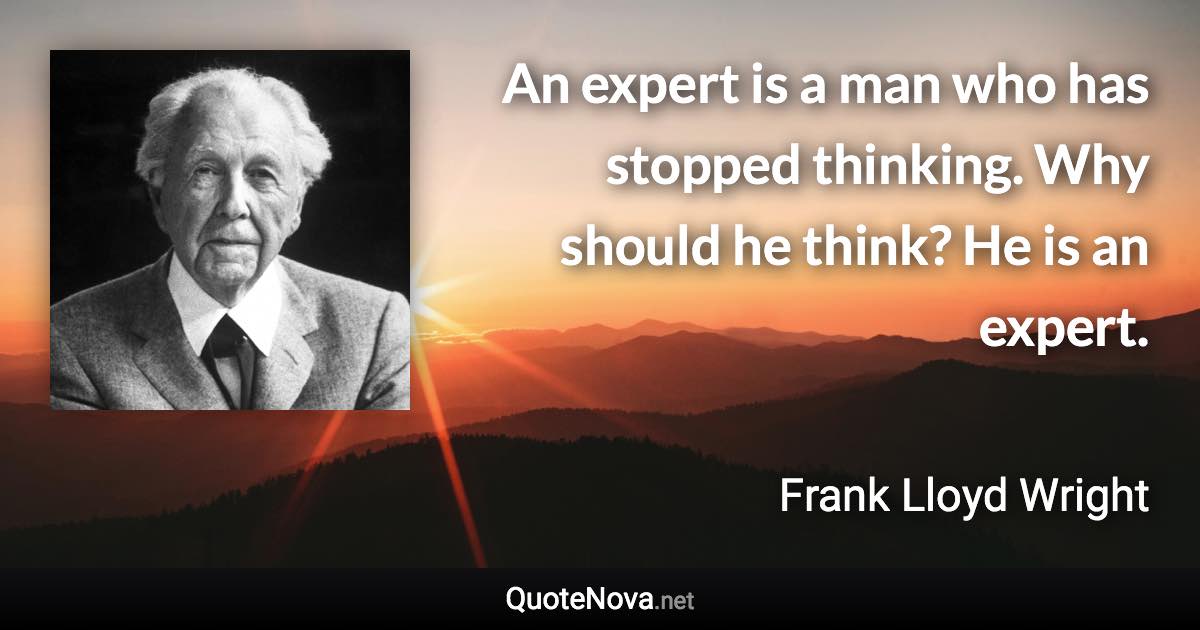 An expert is a man who has stopped thinking. Why should he think? He is an expert. - Frank Lloyd Wright quote