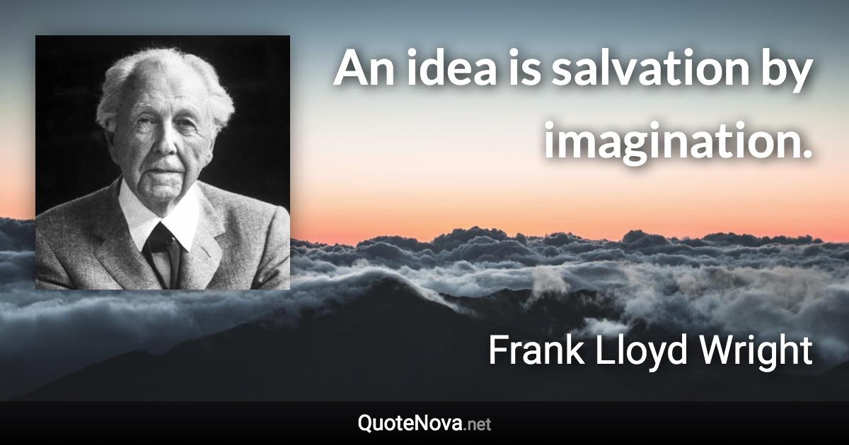 An idea is salvation by imagination. - Frank Lloyd Wright quote