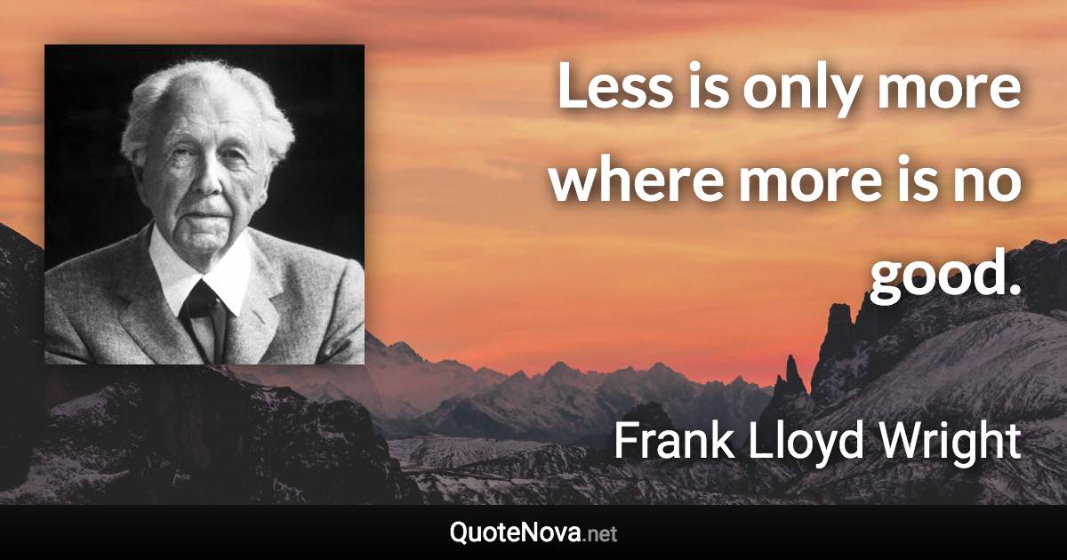 Less is only more where more is no good. - Frank Lloyd Wright quote