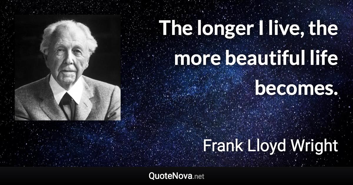 The longer I live, the more beautiful life becomes. - Frank Lloyd Wright quote