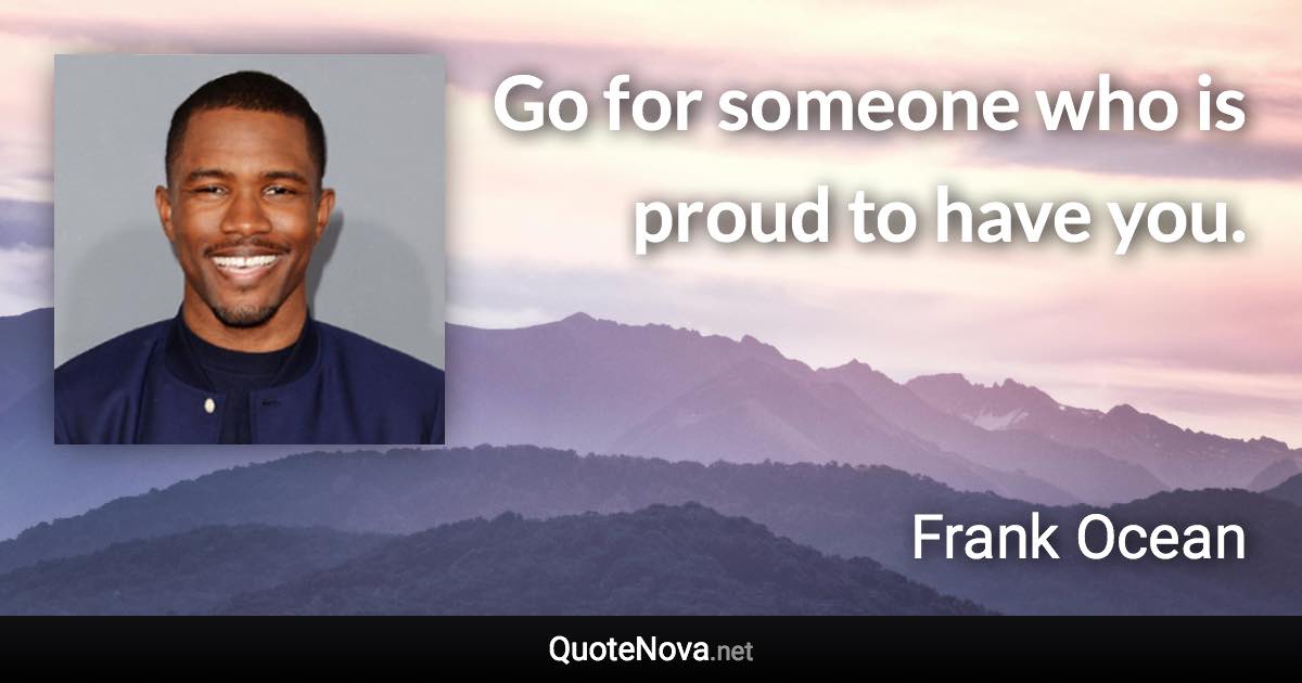 Go for someone who is proud to have you. - Frank Ocean quote