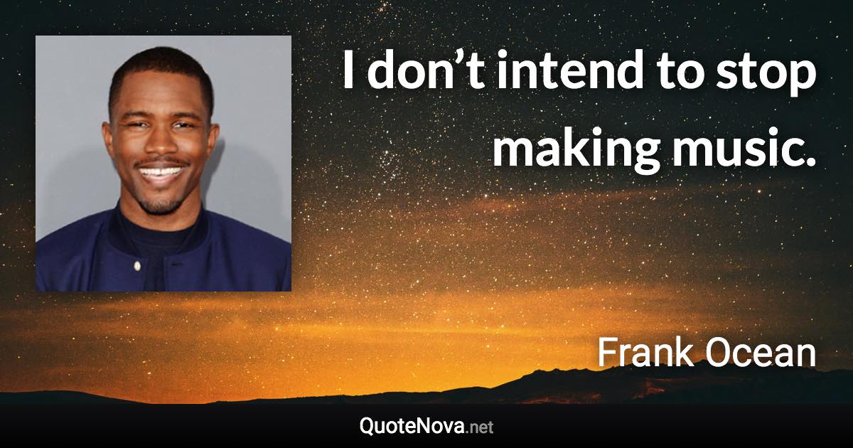 I don’t intend to stop making music. - Frank Ocean quote