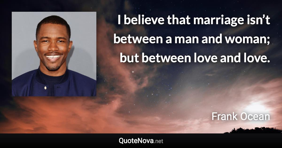 I believe that marriage isn’t between a man and woman; but between love and love. - Frank Ocean quote