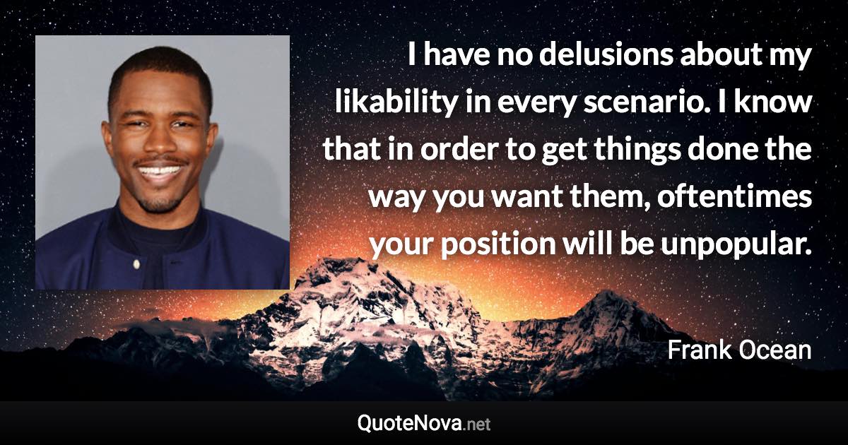 I have no delusions about my likability in every scenario. I know that in order to get things done the way you want them, oftentimes your position will be unpopular. - Frank Ocean quote