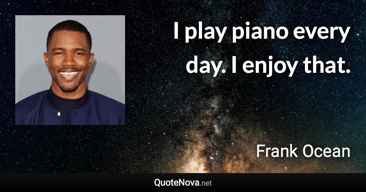 I play piano every day. I enjoy that. - Frank Ocean quote