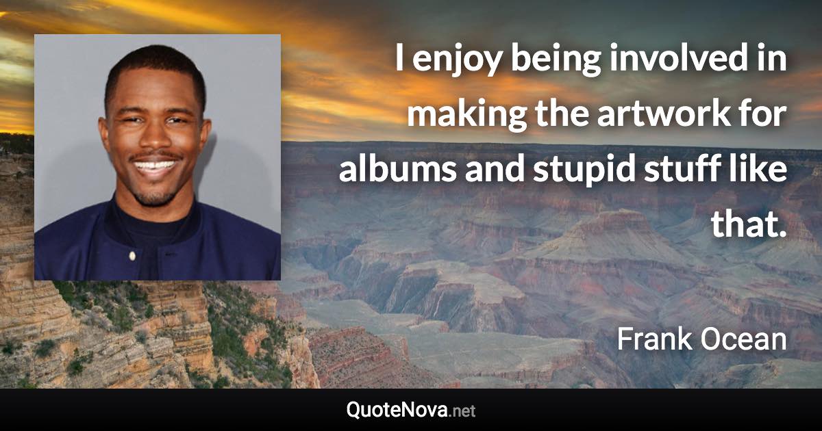 I enjoy being involved in making the artwork for albums and stupid stuff like that. - Frank Ocean quote