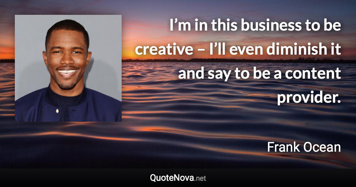 I’m in this business to be creative – I’ll even diminish it and say to be a content provider. - Frank Ocean quote