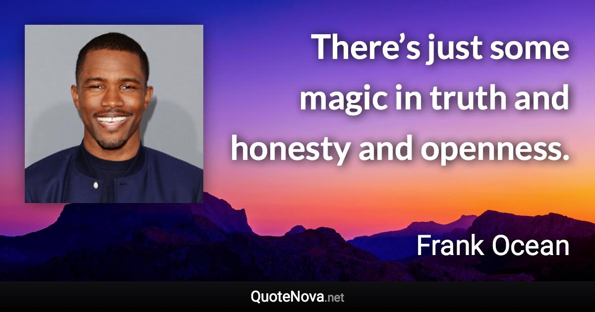There’s just some magic in truth and honesty and openness. - Frank Ocean quote