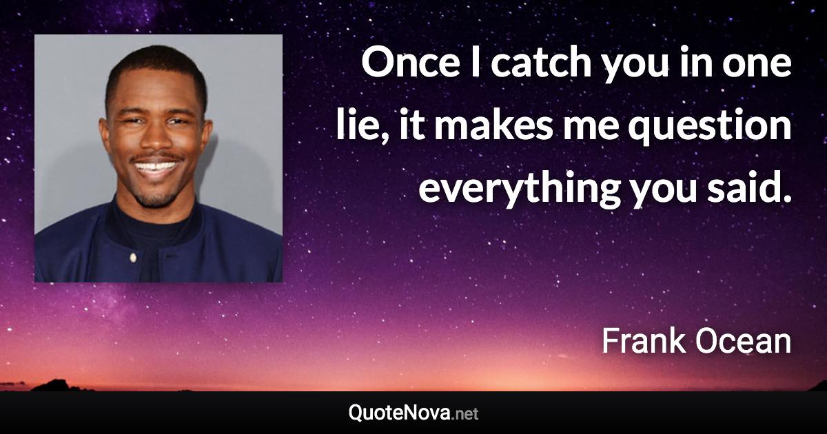 Once I catch you in one lie, it makes me question everything you said. - Frank Ocean quote