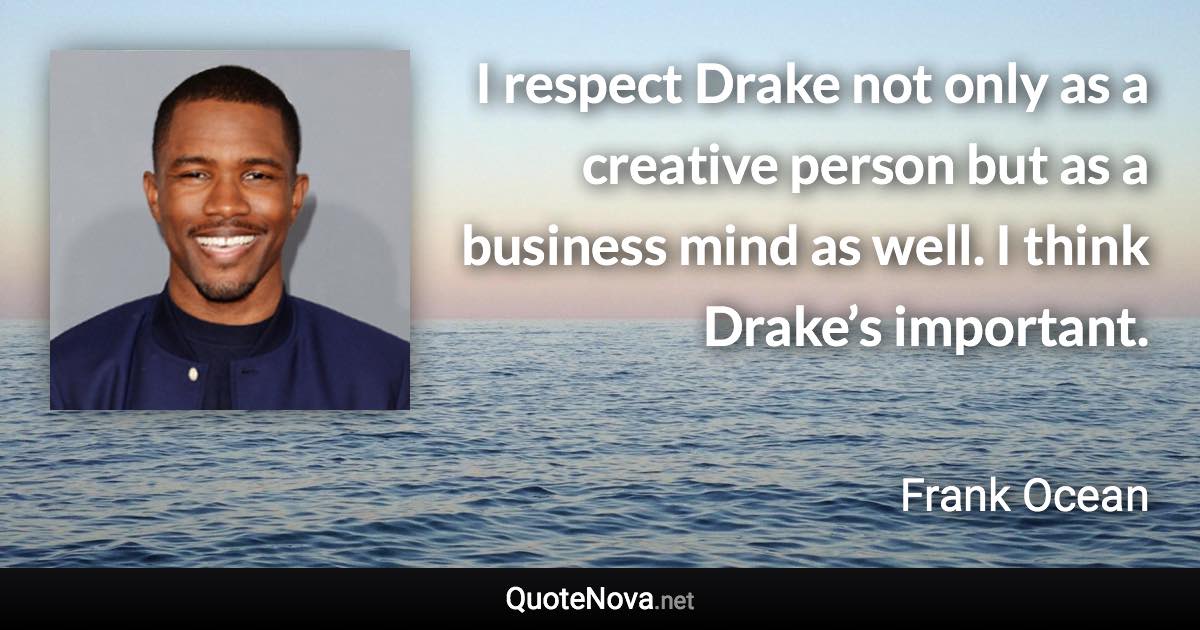 I respect Drake not only as a creative person but as a business mind as well. I think Drake’s important. - Frank Ocean quote