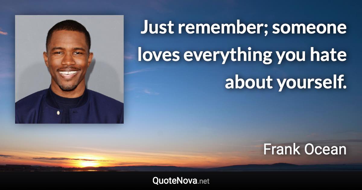 Just remember; someone loves everything you hate about yourself. - Frank Ocean quote