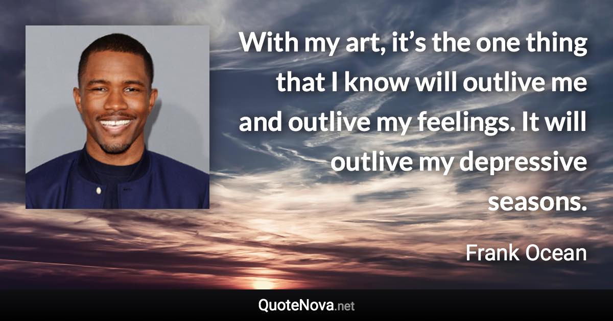 With my art, it’s the one thing that I know will outlive me and outlive my feelings. It will outlive my depressive seasons. - Frank Ocean quote