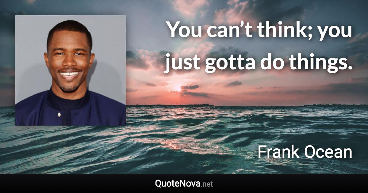 You can’t think; you just gotta do things. - Frank Ocean quote