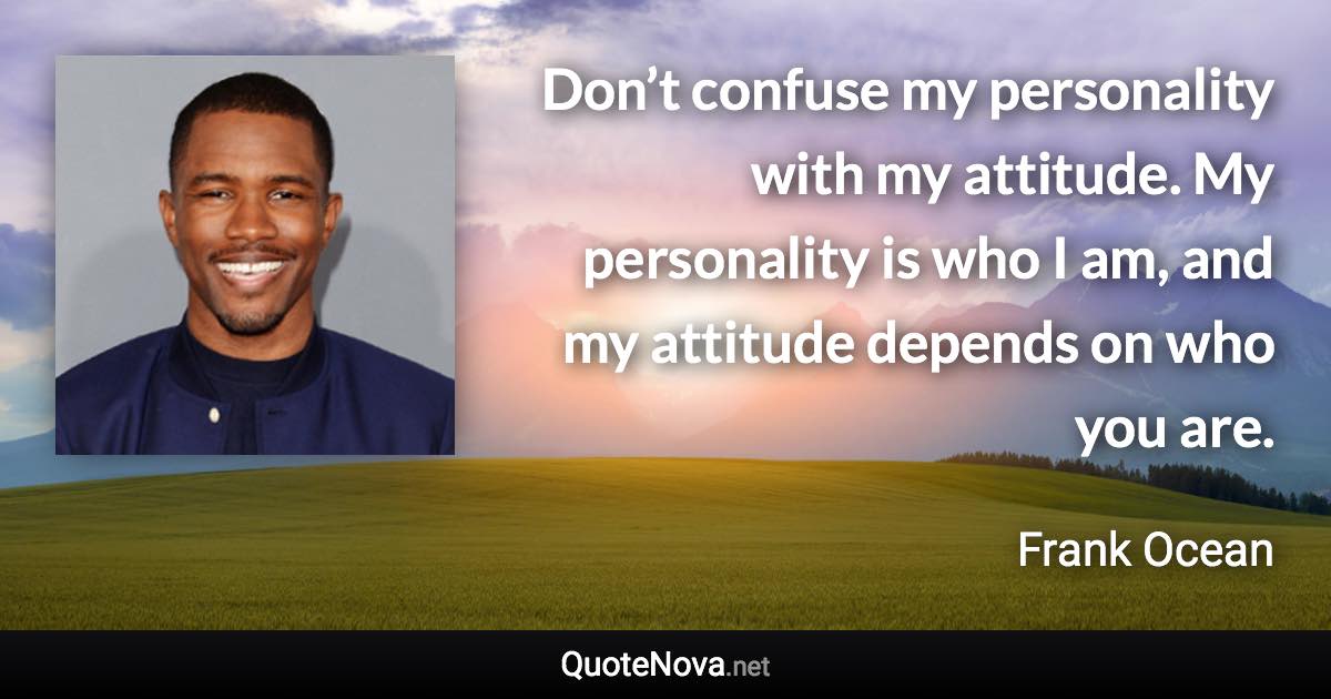 Don’t confuse my personality with my attitude. My personality is who I am, and my attitude depends on who you are. - Frank Ocean quote