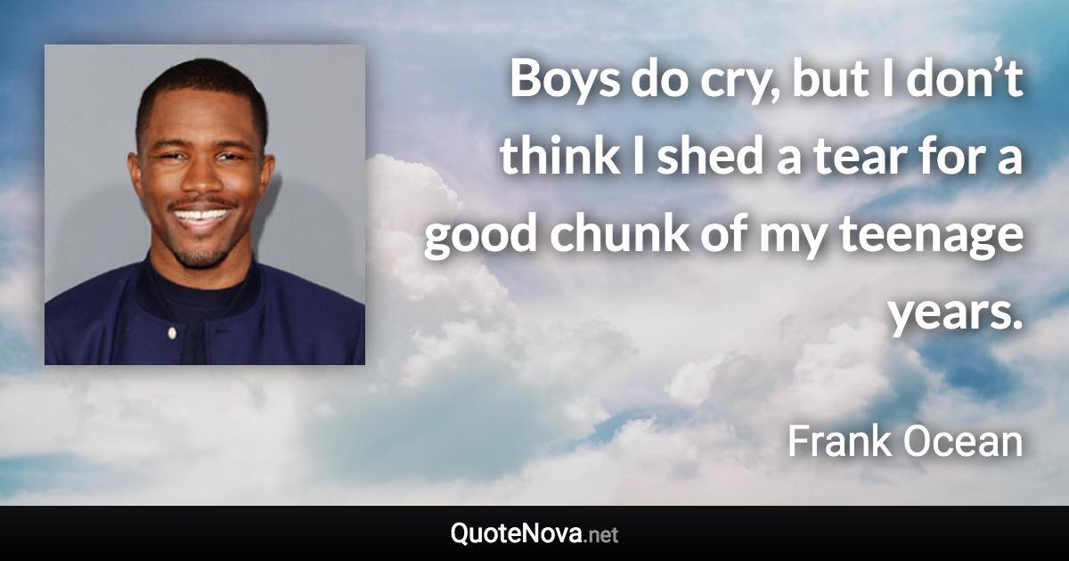 Boys do cry, but I don’t think I shed a tear for a good chunk of my teenage years. - Frank Ocean quote