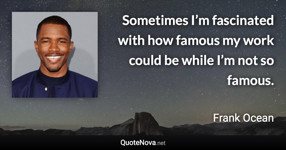 Sometimes I’m fascinated with how famous my work could be while I’m not so famous. - Frank Ocean quote