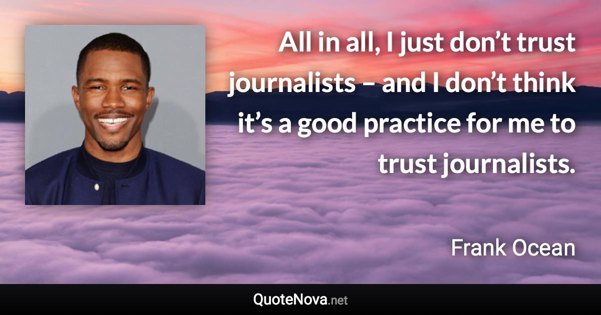 All in all, I just don’t trust journalists – and I don’t think it’s a good practice for me to trust journalists. - Frank Ocean quote