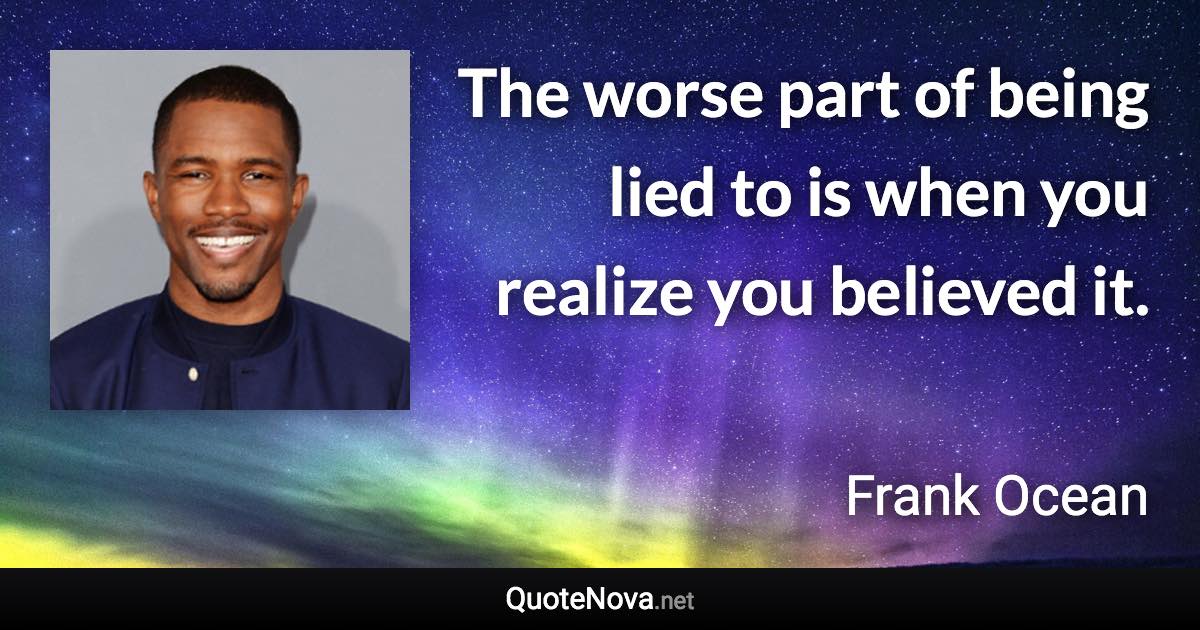 The worse part of being lied to is when you realize you believed it. - Frank Ocean quote