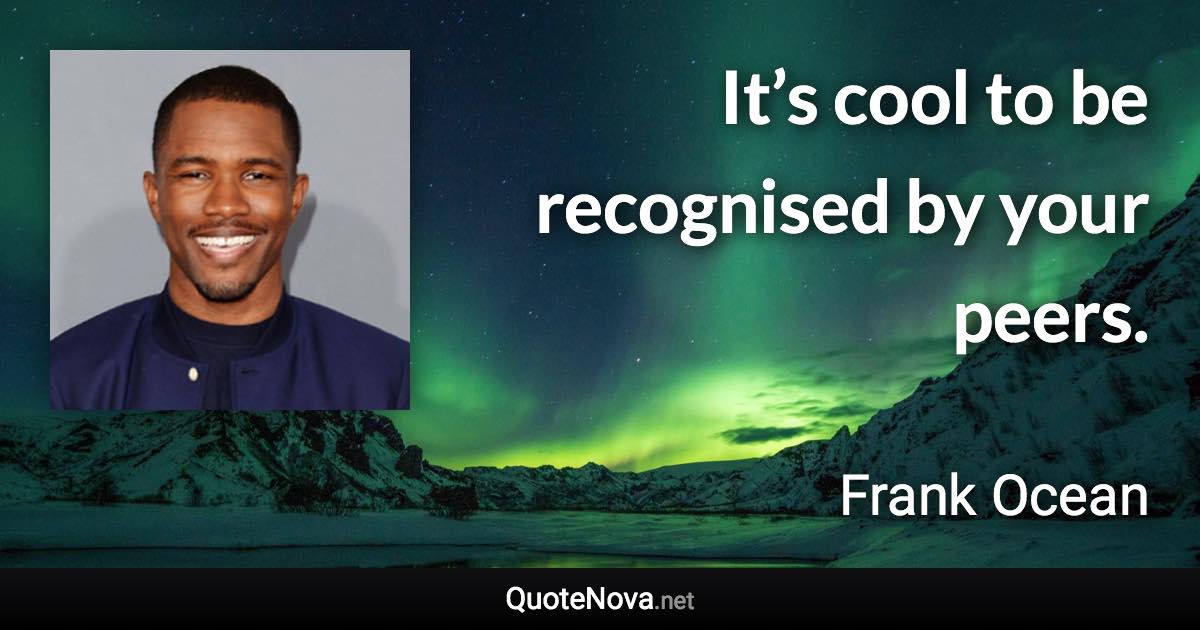 It’s cool to be recognised by your peers. - Frank Ocean quote