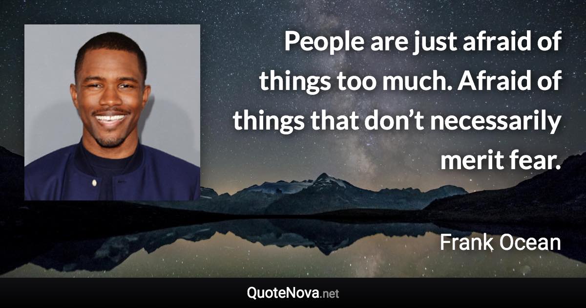 People are just afraid of things too much. Afraid of things that don’t necessarily merit fear. - Frank Ocean quote