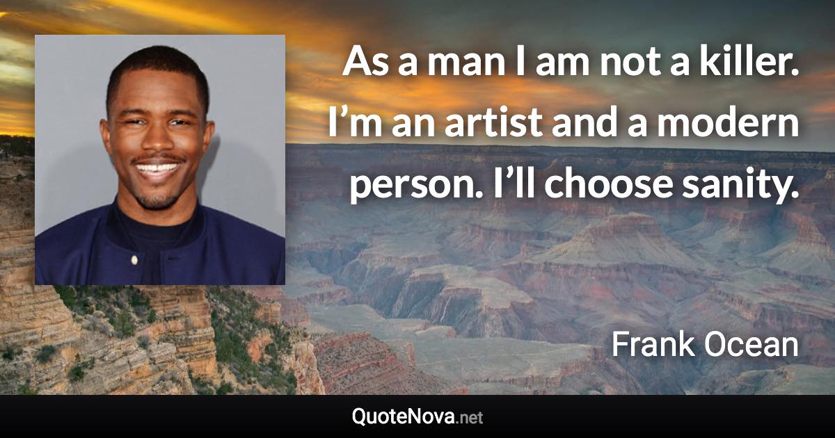 As a man I am not a killer. I’m an artist and a modern person. I’ll choose sanity. - Frank Ocean quote