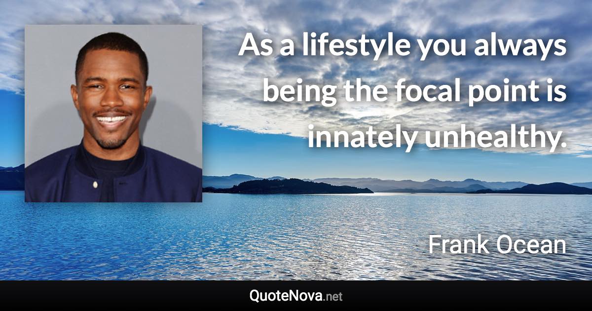 As a lifestyle you always being the focal point is innately unhealthy. - Frank Ocean quote