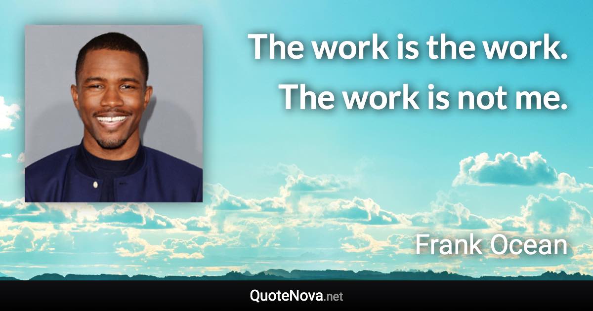 The work is the work. The work is not me. - Frank Ocean quote