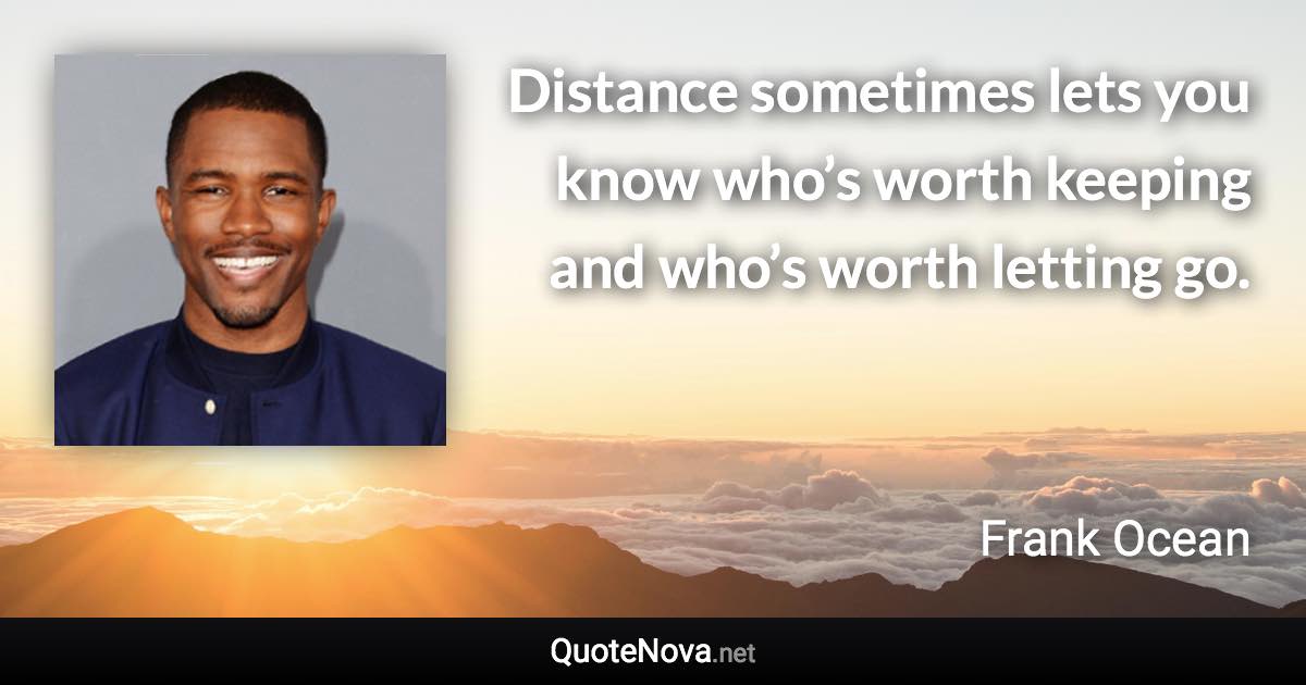 Distance sometimes lets you know who’s worth keeping and who’s worth letting go. - Frank Ocean quote
