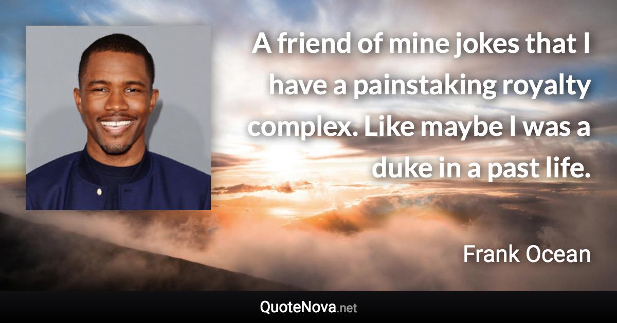A friend of mine jokes that I have a painstaking royalty complex. Like maybe I was a duke in a past life. - Frank Ocean quote