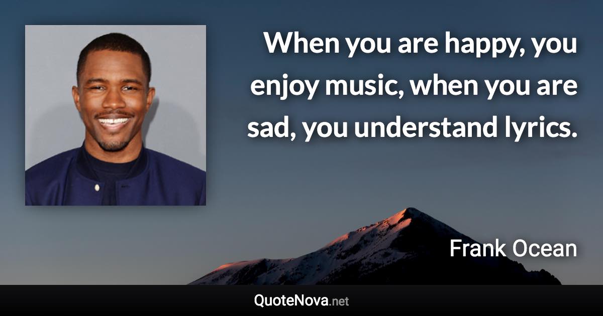 When you are happy, you enjoy music, when you are sad, you understand lyrics. - Frank Ocean quote