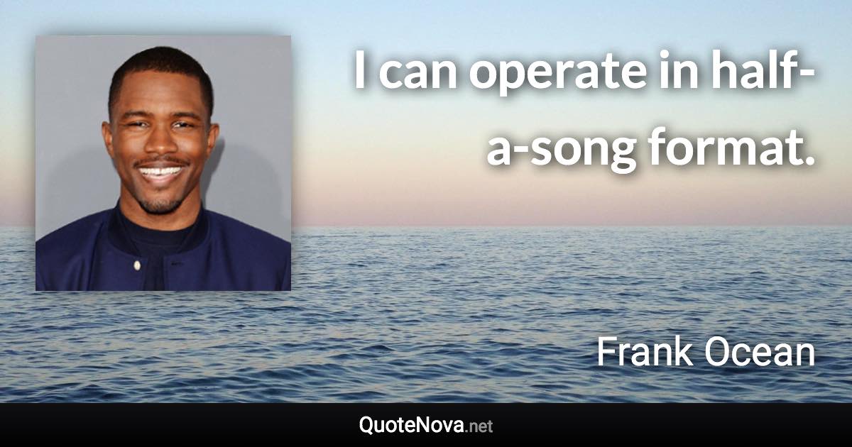 I can operate in half-a-song format. - Frank Ocean quote