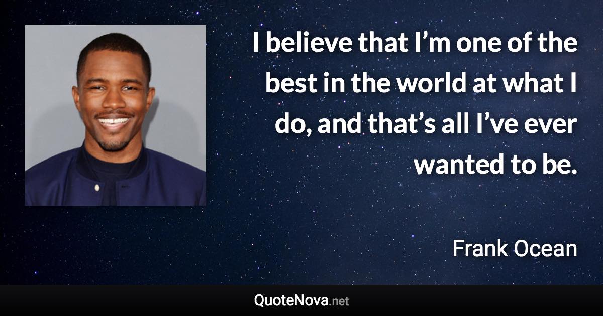 I believe that I’m one of the best in the world at what I do, and that’s all I’ve ever wanted to be. - Frank Ocean quote