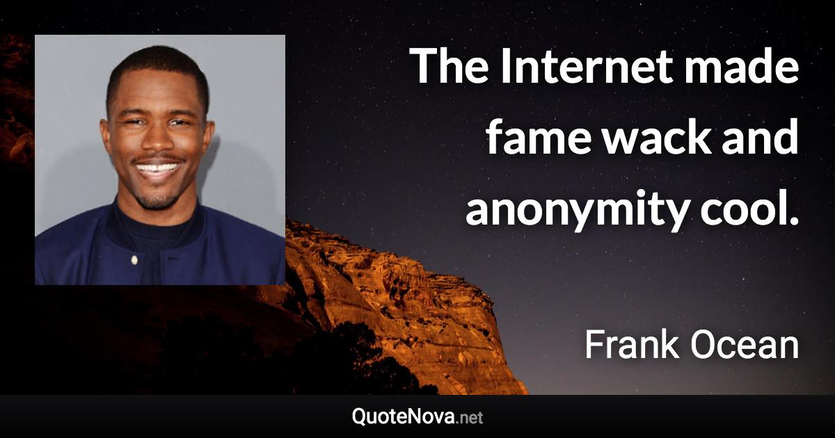 The Internet made fame wack and anonymity cool. - Frank Ocean quote