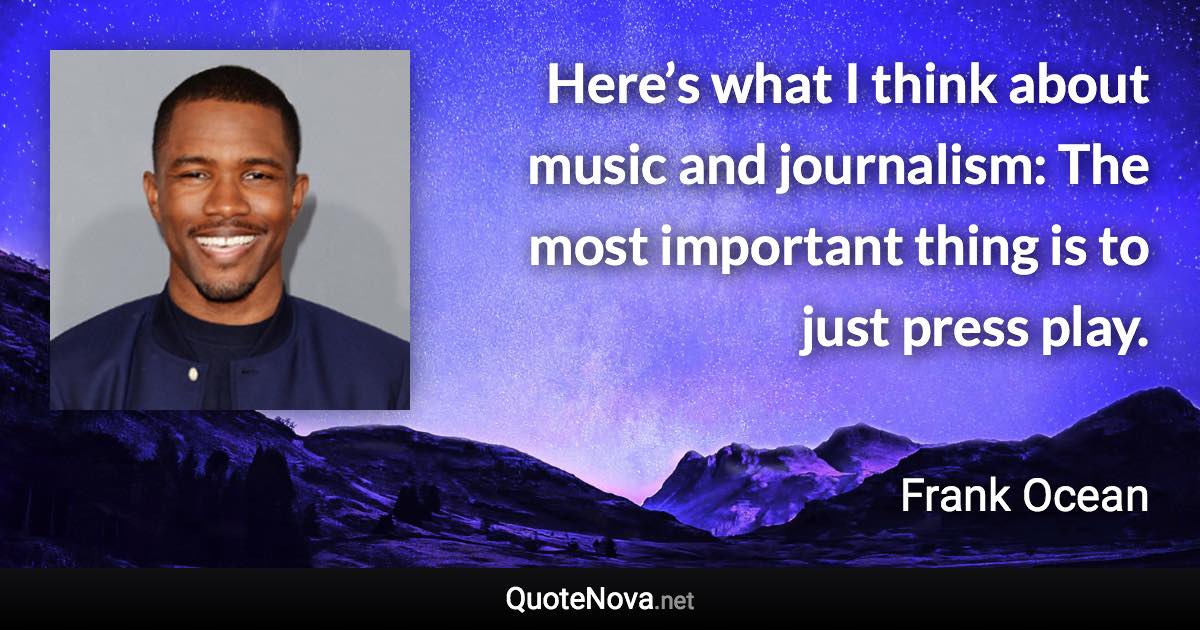 Here’s what I think about music and journalism: The most important thing is to just press play. - Frank Ocean quote