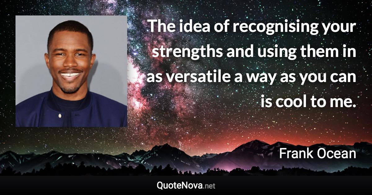 The idea of recognising your strengths and using them in as versatile a way as you can is cool to me. - Frank Ocean quote