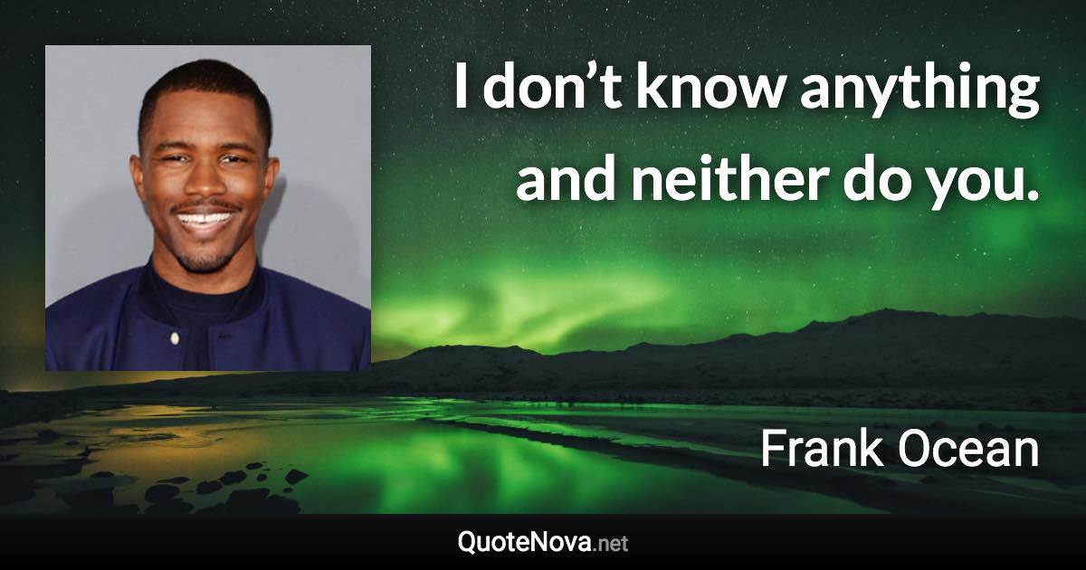 I don’t know anything and neither do you. - Frank Ocean quote