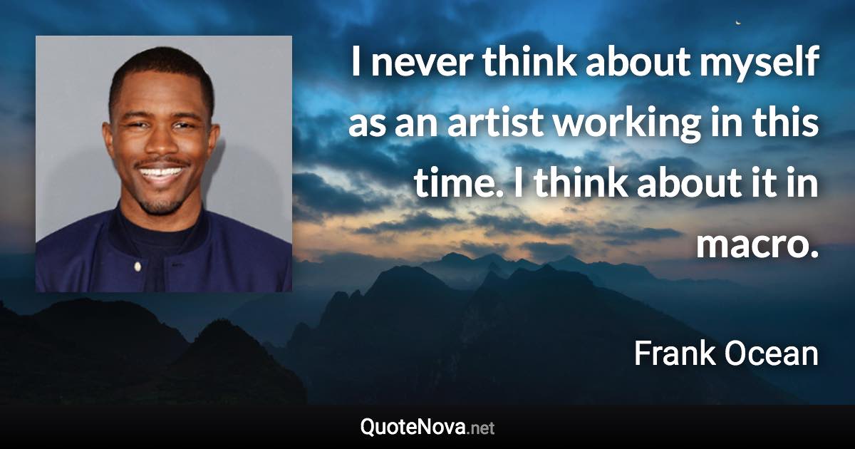 I never think about myself as an artist working in this time. I think about it in macro. - Frank Ocean quote