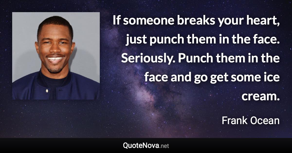 If someone breaks your heart, just punch them in the face. Seriously. Punch them in the face and go get some ice cream. - Frank Ocean quote