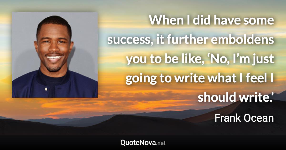 When I did have some success, it further emboldens you to be like, ‘No, I’m just going to write what I feel I should write.’ - Frank Ocean quote