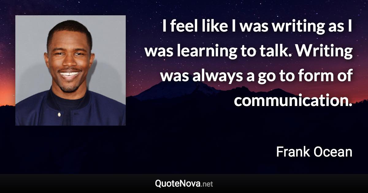 I feel like I was writing as I was learning to talk. Writing was always a go to form of communication. - Frank Ocean quote