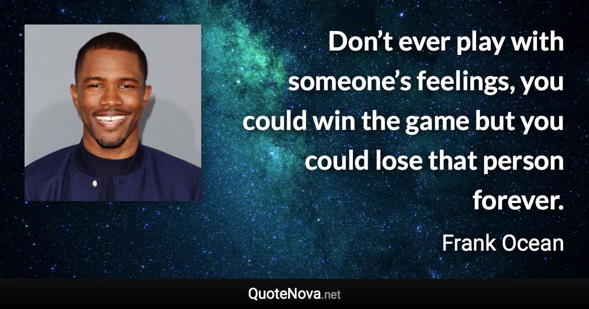Don’t ever play with someone’s feelings, you could win the game but you could lose that person forever. - Frank Ocean quote