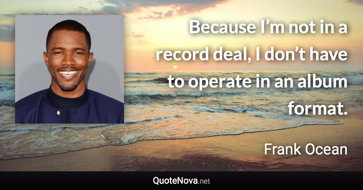 Because I’m not in a record deal, I don’t have to operate in an album format. - Frank Ocean quote