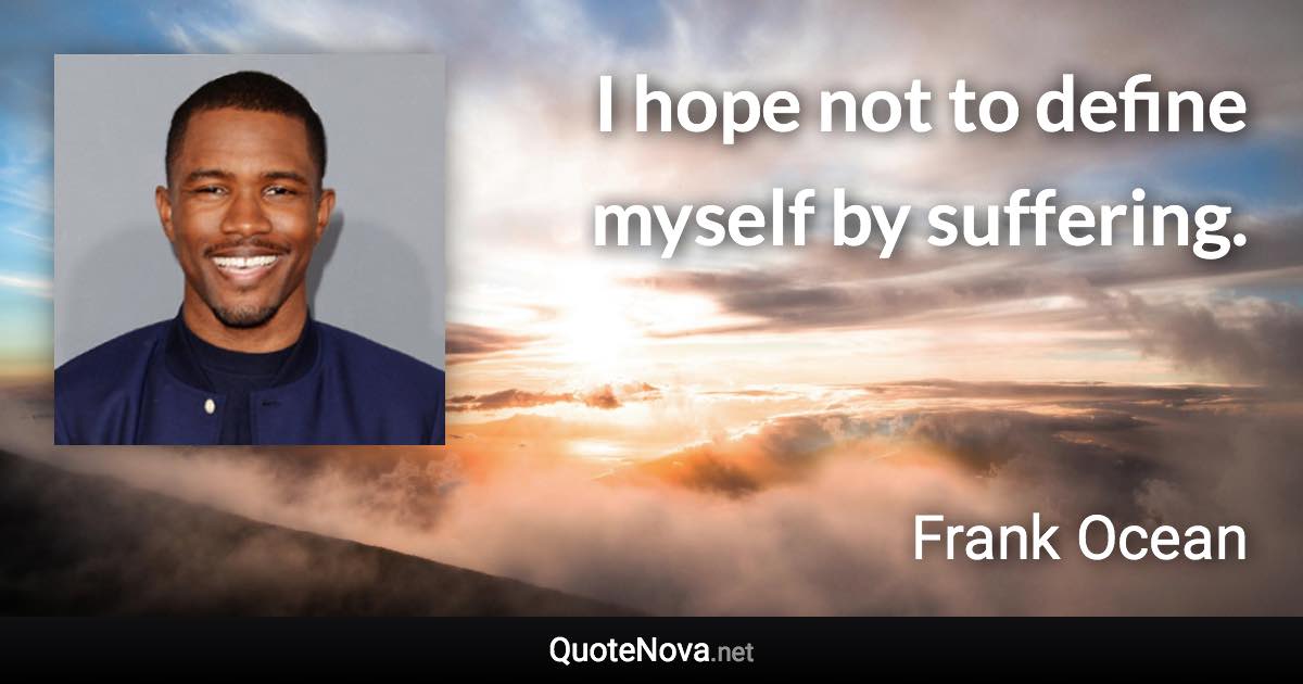 I hope not to define myself by suffering. - Frank Ocean quote