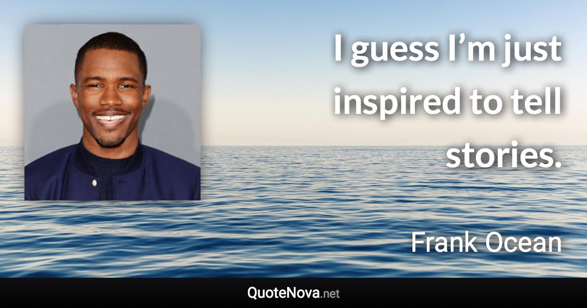 I guess I’m just inspired to tell stories. - Frank Ocean quote