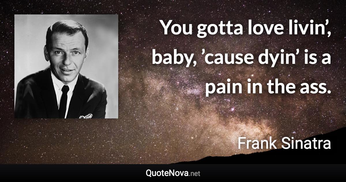 You gotta love livin’, baby, ’cause dyin’ is a pain in the ass. - Frank Sinatra quote